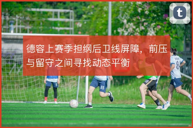 德容上赛季担纲后卫线屏障,前压与留守之间寻找动态平衡