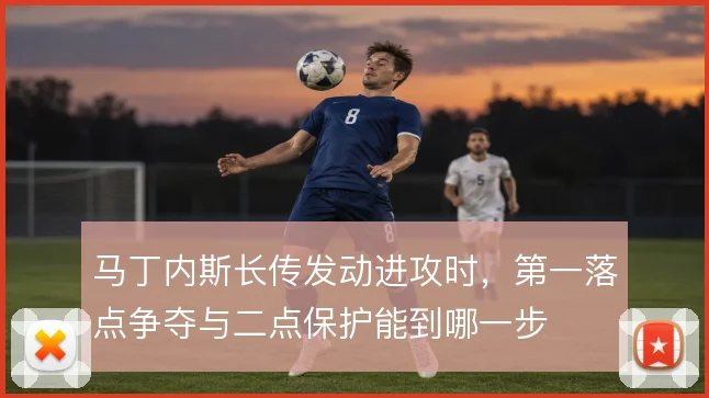 马丁内斯长传发动进攻时，第一落点争夺与二点保护能到哪一步