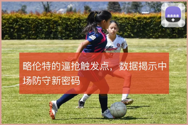 略伦特的逼抢触发点，数据揭示中场防守新密码
