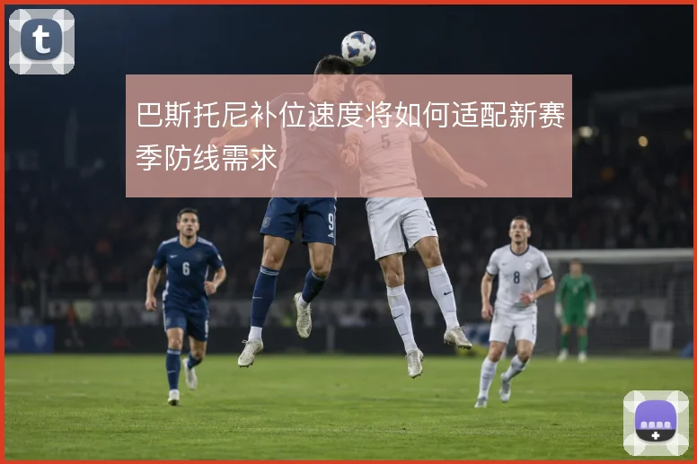 巴斯托尼补位速度将如何适配新赛季防线需求
