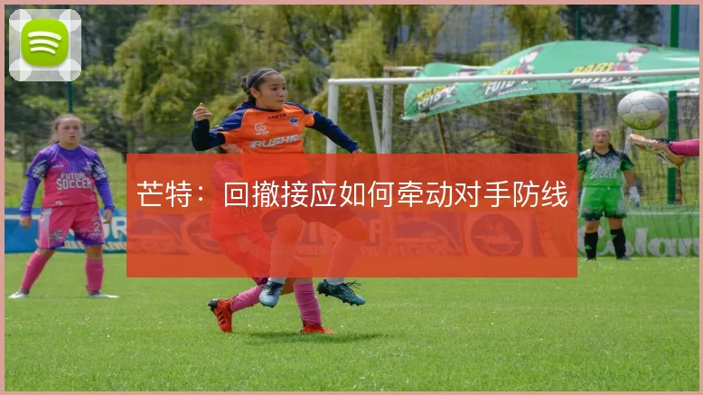 芒特：回撤接应如何牵动对手防线