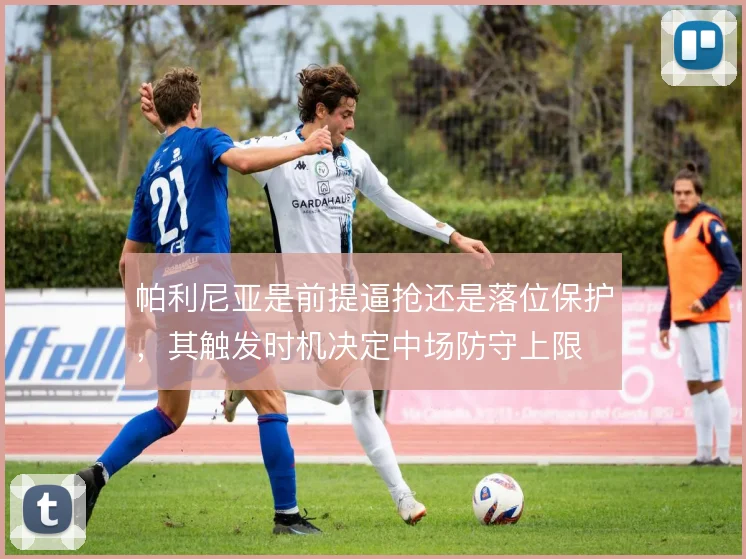 帕利尼亚是前提逼抢还是落位保护,其触发时机决定中场防守上限