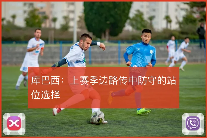 库巴西：上赛季边路传中防守的站位选择