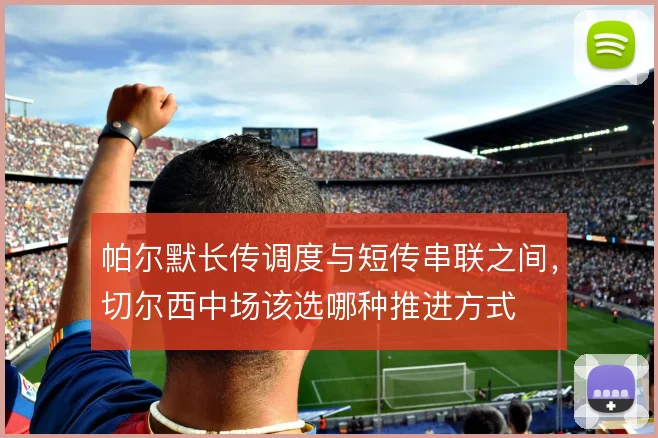 帕尔默长传调度与短传串联之间，切尔西中场该选哪种推进方式