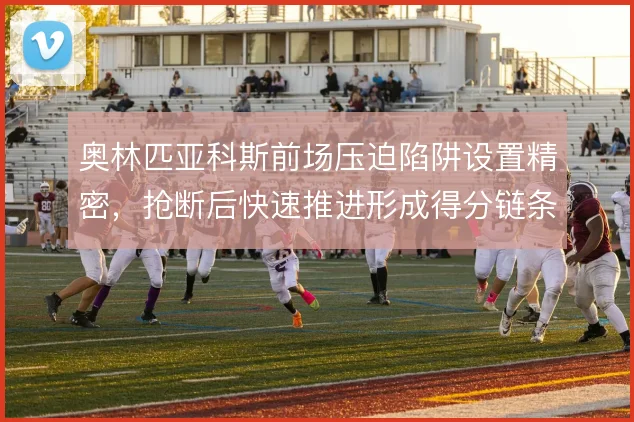 奥林匹亚科斯前场压迫陷阱设置精密，抢断后快速推进形成得分链条