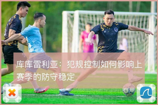 库库雷利亚：犯规控制如何影响上赛季的防守稳定