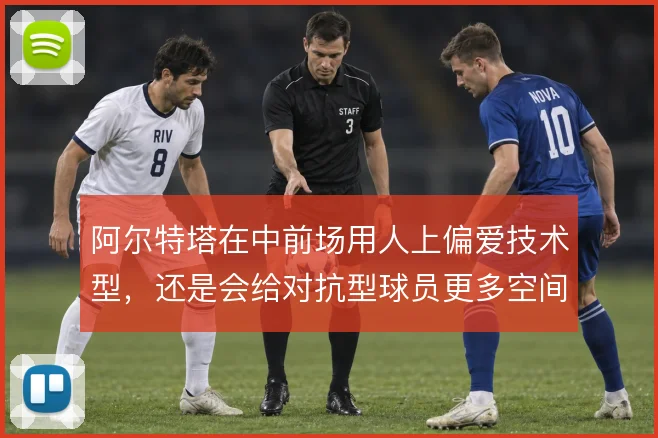 阿尔特塔在中前场用人上偏爱技术型，还是会给对抗型球员更多空间