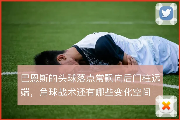 巴恩斯的头球落点常飘向后门柱远端,角球战术还有哪些变化空间
