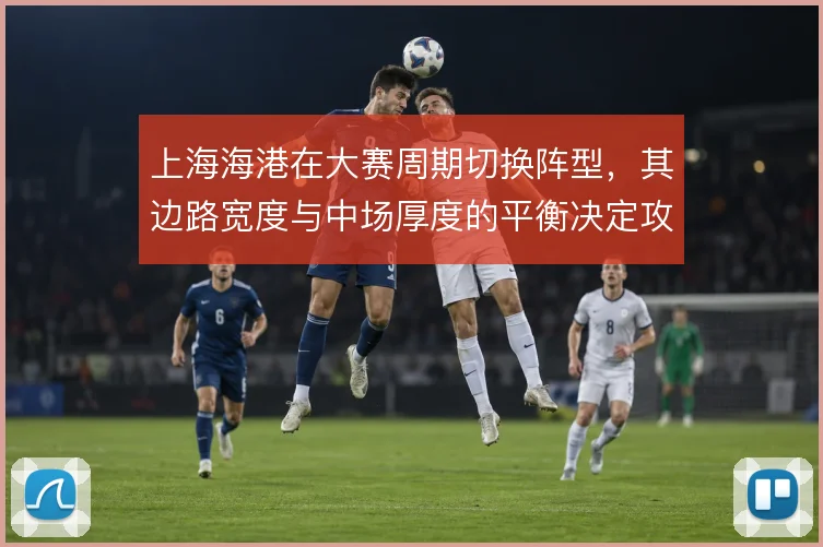 上海海港在大赛周期切换阵型,其边路宽度与中场厚度的平衡决定攻守质量