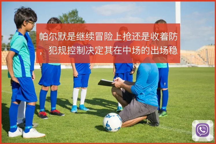 帕尔默是继续冒险上抢还是收着防，犯规控制决定其在中场的出场稳定性