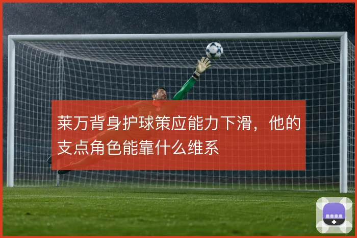 莱万背身护球策应能力下滑,他的支点角色能靠什么维系