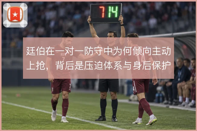 廷伯在一对一防守中为何倾向主动上抢，背后是压迫体系与身后保护的权衡