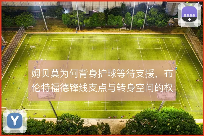 姆贝莫为何背身护球等待支援,布伦特福德锋线支点与转身空间的权衡