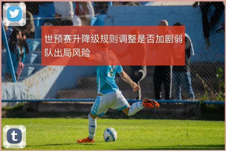世预赛升降级规则调整是否加剧弱队出局风险