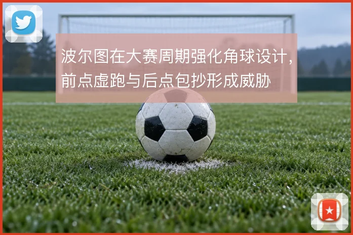 波尔图在大赛周期强化角球设计,前点虚跑与后点包抄形成威胁