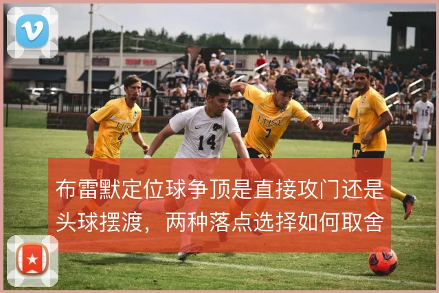 布雷默定位球争顶是直接攻门还是头球摆渡，两种落点选择如何取舍