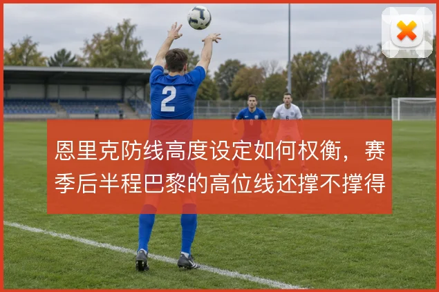 恩里克防线高度设定如何权衡,赛季后半程巴黎的高位线还撑不撑得住