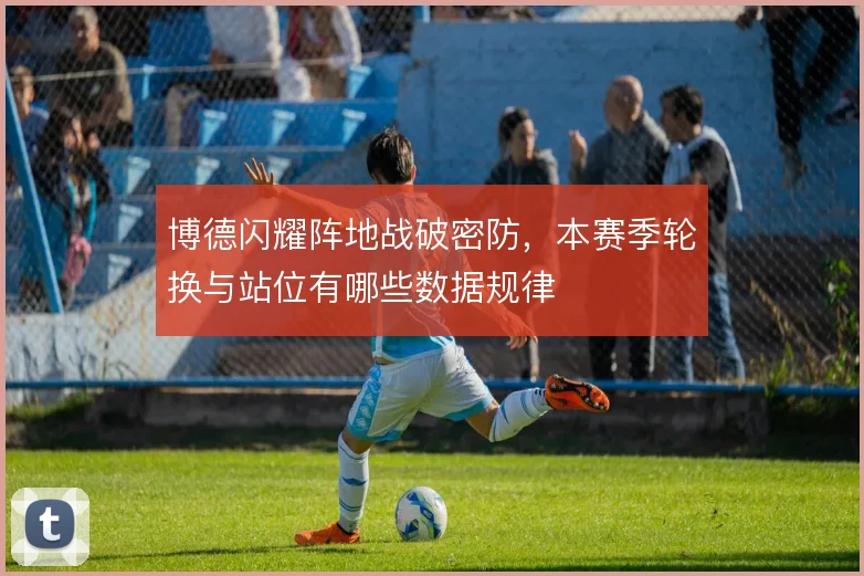 博德闪耀阵地战破密防,本赛季轮换与站位有哪些数据规律