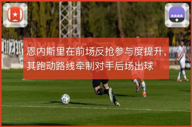 恩内斯里在前场反抢参与度提升，其跑动路线牵制对手后场出球