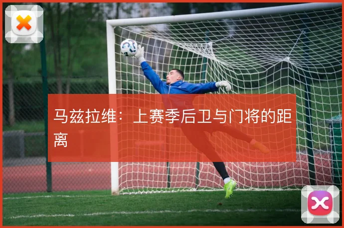 马兹拉维：上赛季后卫与门将的距离