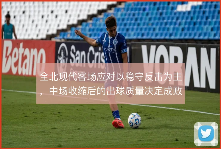 全北现代客场应对以稳守反击为主，中场收缩后的出球质量决定成败