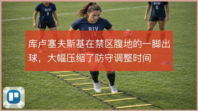库卢塞夫斯基在禁区腹地的一脚出球,大幅压缩了防守调整时间