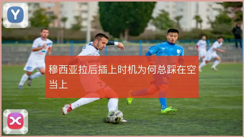穆西亚拉后插上时机为何总踩在空当上