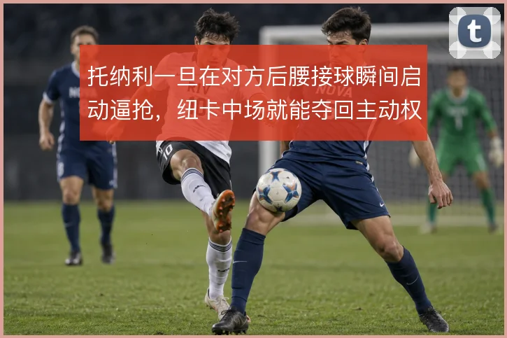 托纳利一旦在对方后腰接球瞬间启动逼抢，纽卡中场就能夺回主动权