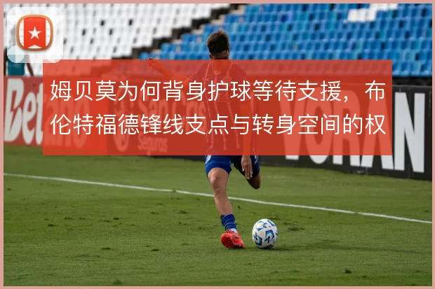 姆贝莫为何背身护球等待支援,布伦特福德锋线支点与转身空间的权衡