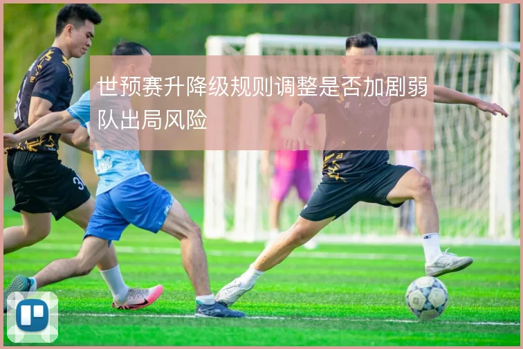 世预赛升降级规则调整是否加剧弱队出局风险