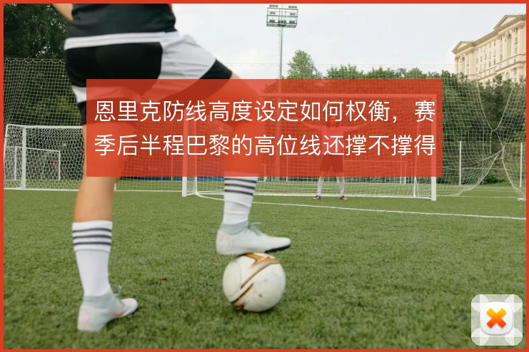 恩里克防线高度设定如何权衡，赛季后半程巴黎的高位线还撑不撑得住