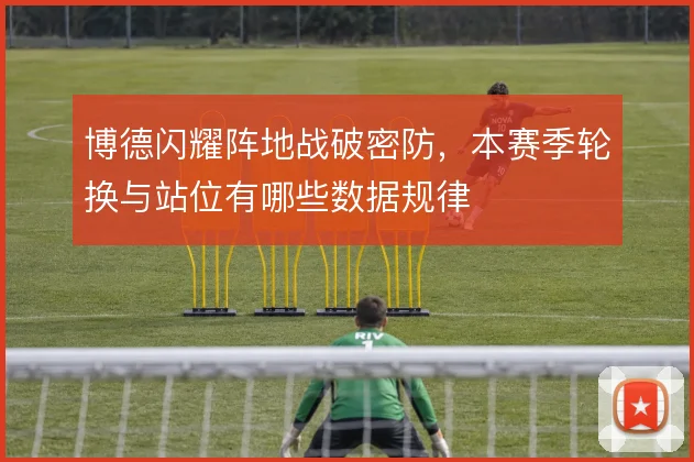 博德闪耀阵地战破密防，本赛季轮换与站位有哪些数据规律