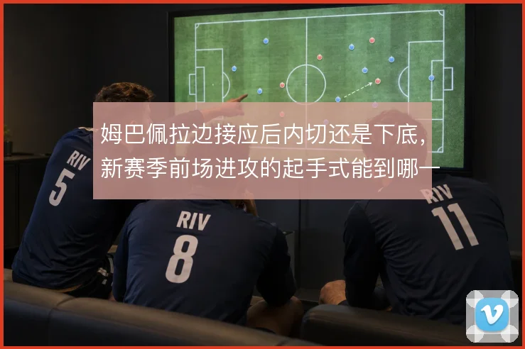 姆巴佩拉边接应后内切还是下底，新赛季前场进攻的起手式能到哪一步