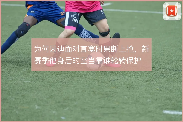 为何因迪面对直塞时果断上抢,新赛季他身后的空当靠谁轮转保护