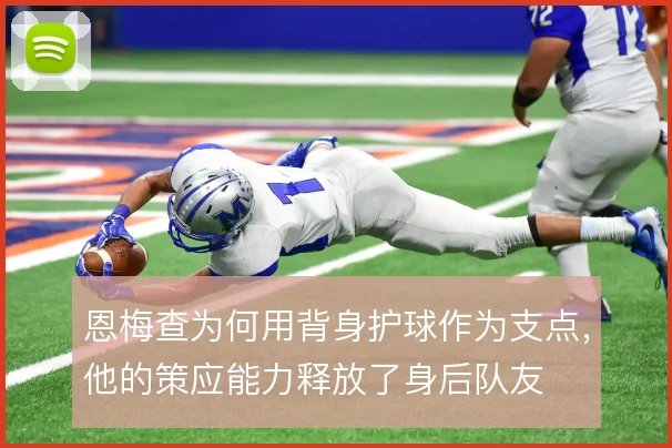 恩梅查为何用背身护球作为支点,他的策应能力释放了身后队友