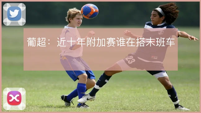 葡超：近十年附加赛谁在搭末班车