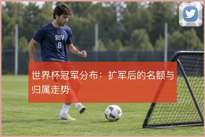 世界杯冠军分布：扩军后的名额与归属走势