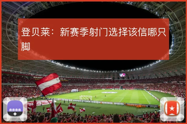 登贝莱：新赛季射门选择该信哪只脚
