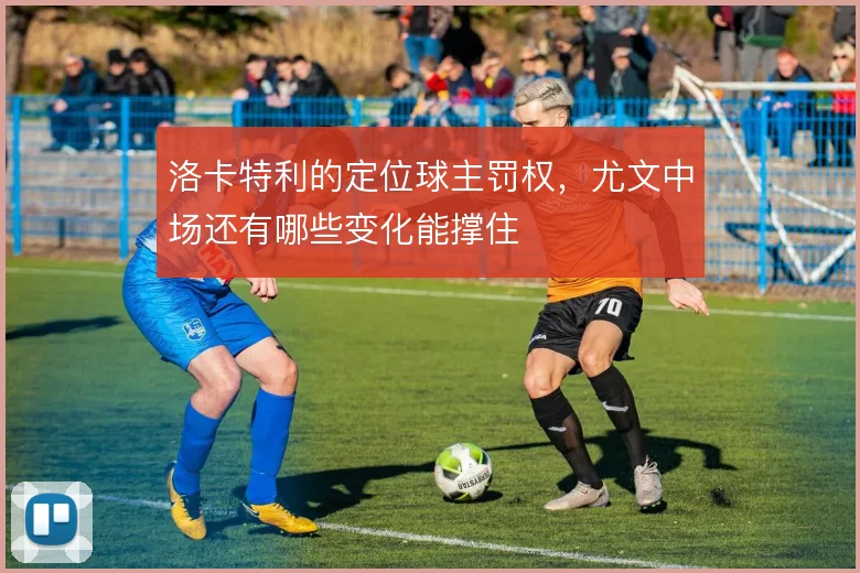洛卡特利的定位球主罚权,尤文中场还有哪些变化能撑住