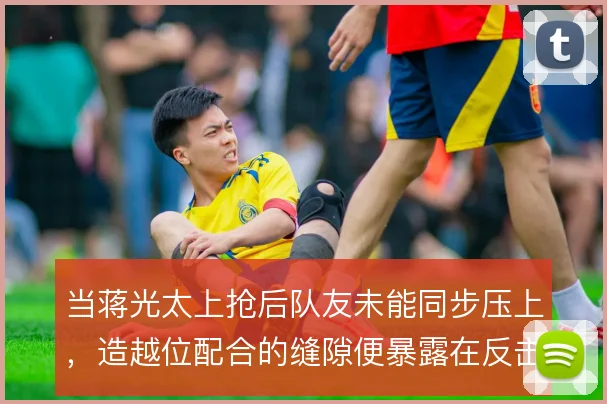 当蒋光太上抢后队友未能同步压上,造越位配合的缝隙便暴露在反击线路上
