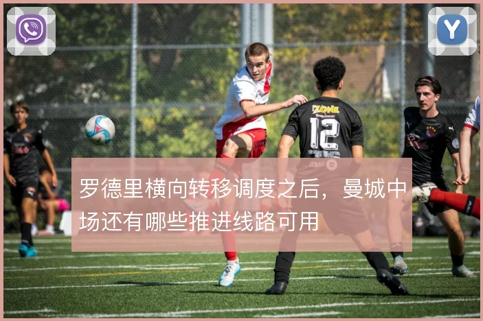 罗德里横向转移调度之后，曼城中场还有哪些推进线路可用