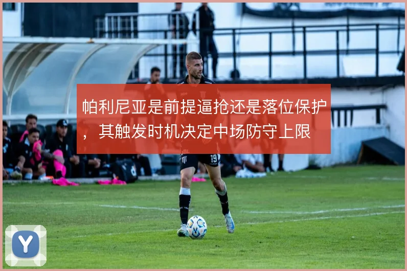 帕利尼亚是前提逼抢还是落位保护，其触发时机决定中场防守上限