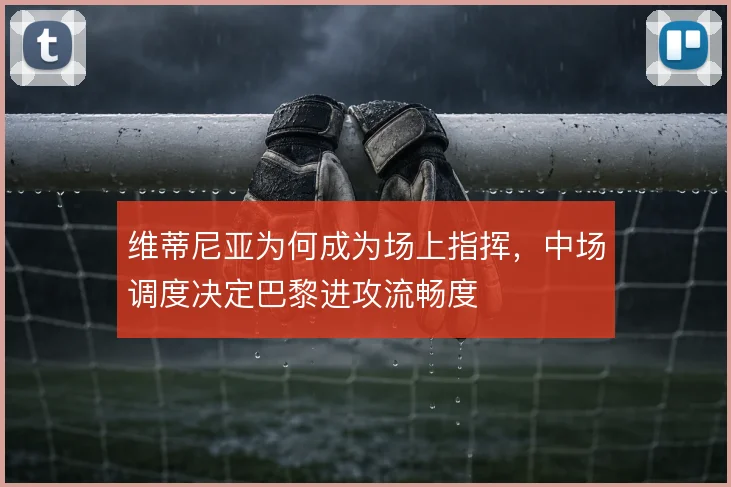 维蒂尼亚为何成为场上指挥，中场调度决定巴黎进攻流畅度