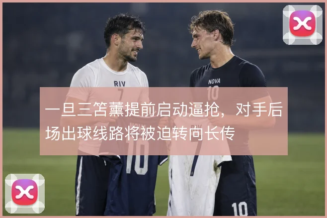 一旦三笘薰提前启动逼抢,对手后场出球线路将被迫转向长传