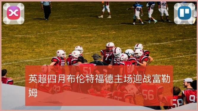 英超四月布伦特福德主场迎战富勒姆