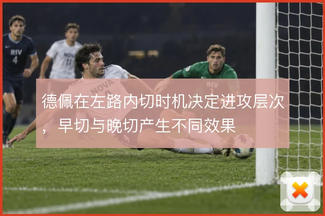 德佩在左路内切时机决定进攻层次,早切与晚切产生不同效果