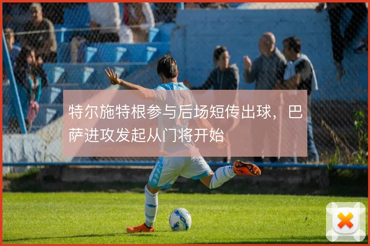 特尔施特根参与后场短传出球，巴萨进攻发起从门将开始
