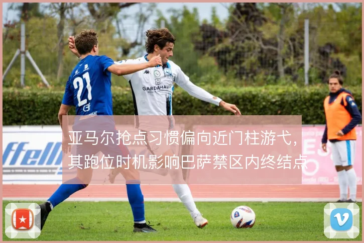 亚马尔抢点习惯偏向近门柱游弋,其跑位时机影响巴萨禁区内终结点分布