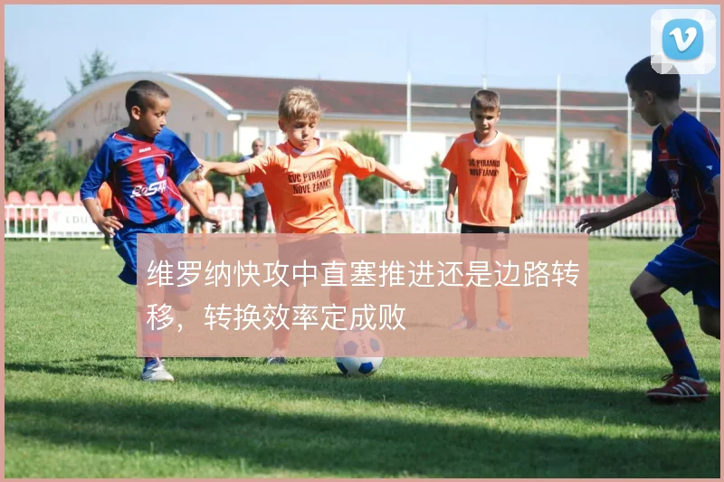 维罗纳快攻中直塞推进还是边路转移，转换效率定成败