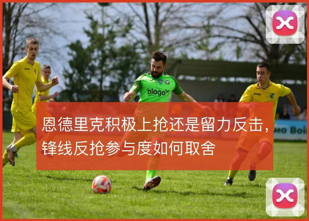 恩德里克积极上抢还是留力反击,锋线反抢参与度如何取舍